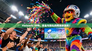 Yixioashi VPN，安全与隐私的网络新选择？