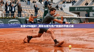 全国VPN被封？网络治理与用户权益的平衡之道