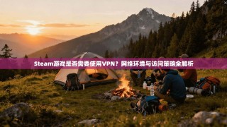 Steam游戏是否需要使用VPN？网络环境与访问策略全解析