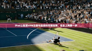 iPad上配置VPN注册与连接的完整指南，安全上网第一步