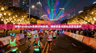 警惕Facebook免费VPN陷阱，网络安全与隐私风险全解析