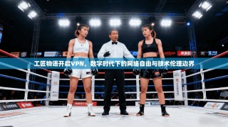 工匠物语开启VPN，数字时代下的网络自由与技术伦理边界