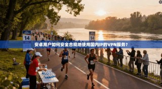 安卓用户如何安全合规地使用国内IP的VPN服务？