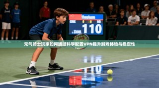 元气骑士玩家如何通过科学配置VPN提升游戏体验与稳定性