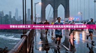 警惕非法翻墙工具！PSIPHON VPN的法律风险与网络安全隐患解析