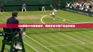360屏蔽VPN现象解析，网络安全与用户自由的博弈