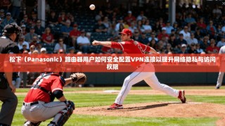 松下（Panasonic）路由器用户如何安全配置VPN连接以提升网络隐私与访问权限
