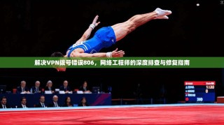 解决VPN拨号错误806，网络工程师的深度排查与修复指南