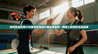 如何安全试用VPN服务并验证IP地址真实性—网络工程师的实操指南