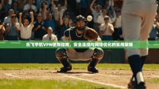 乐飞手机VPN使用指南，安全连接与网络优化的实用策略