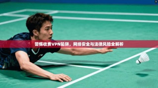 警惕收费VPN陷阱，网络安全与法律风险全解析