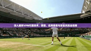 深入解析VPN代理技术，原理、应用场景与安全风险全指南