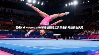 警惕Tai Hotpot VPN等非法翻墙工具带来的网络安全风险