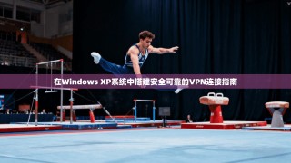 在Windows XP系统中搭建安全可靠的VPN连接指南