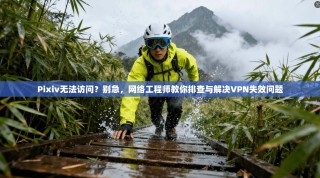 Pixiv无法访问？别急，网络工程师教你排查与解决VPN失效问题