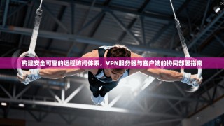 构建安全可靠的远程访问体系，VPN服务器与客户端的协同部署指南