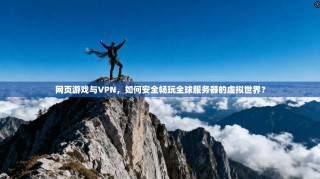 网页游戏与VPN，如何安全畅玩全球服务器的虚拟世界？