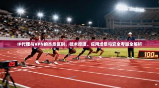 IP代理与VPN的本质区别，技术原理、应用场景与安全考量全解析