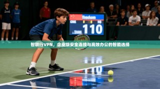 智联行VPN，企业级安全连接与高效办公的智能选择