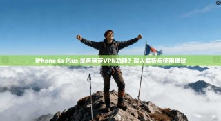 iPhone 6s Plus 是否自带VPN功能？深入解析与使用建议