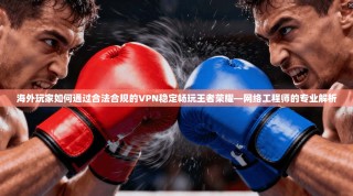 海外玩家如何通过合法合规的VPN稳定畅玩王者荣耀—网络工程师的专业解析