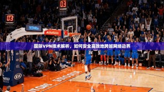 国际VPN技术解析，如何安全高效地跨越网络边界