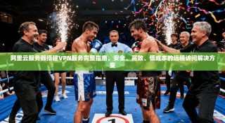 阿里云服务器搭建VPN服务完整指南，安全、高效、低成本的远程访问解决方案