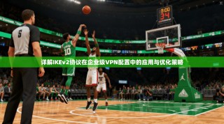 详解IKEv2协议在企业级VPN配置中的应用与优化策略