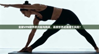 全球VPN软件的兴起与挑战，连接世界还是埋下风险？