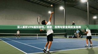 深入解析VPN虚拟软件，原理、应用与安全风险全指南