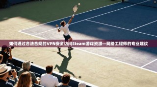 如何通过合法合规的VPN安全访问Steam游戏资源—网络工程师的专业建议