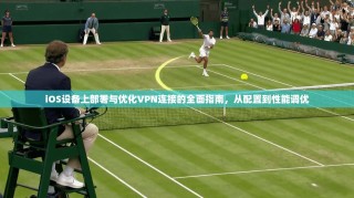 iOS设备上部署与优化VPN连接的全面指南，从配置到性能调优