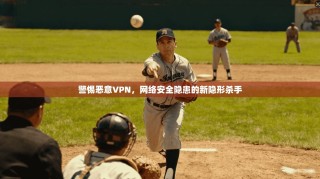 警惕恶意VPN，网络安全隐患的新隐形杀手