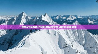 警惕VPN看本子背后的网络安全风险与法律隐患