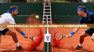 在阿里云Windows Server 2003环境中搭建PPTP VPN服务的完整指南