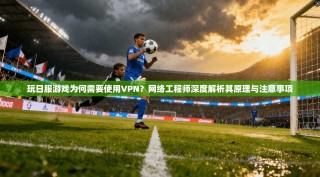 玩日服游戏为何需要使用VPN？网络工程师深度解析其原理与注意事项