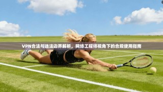 VPN合法与违法边界解析，网络工程师视角下的合规使用指南