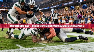 中国加强网络监管，切断非法VPN服务对网络安全与法治建设的意义