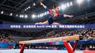如何安全、合法地购买 Astrill VPN 服务，网络工程师的专业建议