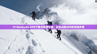 F5 Networks VPN下载与配置指南，安全远程访问的关键步骤