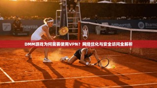 DMM游戏为何需要使用VPN？网络优化与安全访问全解析