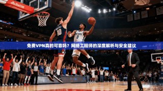 免费VPN真的可靠吗？网络工程师的深度解析与安全建议