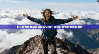 五五开为何频繁使用特定VPN？网络行为背后的真相解析