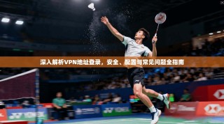 深入解析VPN地址登录，安全、配置与常见问题全指南