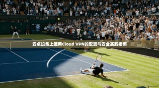 安卓设备上使用Cloud VPN的配置与安全实践指南