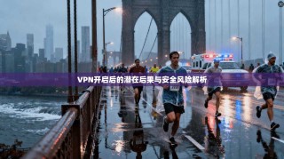 VPN开启后的潜在后果与安全风险解析