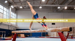 91VPN哪个好用？深度测评与选购指南，帮你找到最适合的翻墙工具