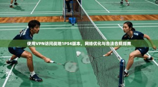使用VPN访问战地1PS4版本，网络优化与合法合规指南