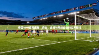 帝国VPN官网揭秘，安全、合规与网络自由的边界探讨