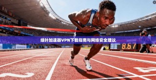 绿叶加速器VPN下载指南与网络安全建议